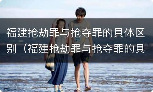 福建抢劫罪与抢夺罪的具体区别（福建抢劫罪与抢夺罪的具体区别是什么）