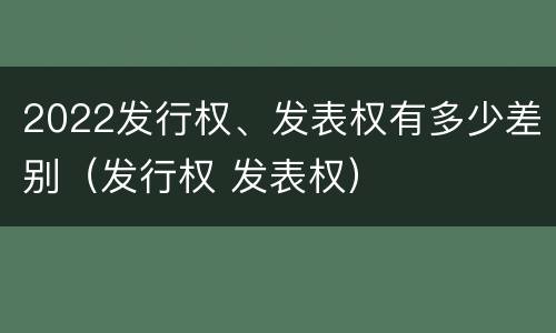 2022发行权、发表权有多少差别（发行权 发表权）