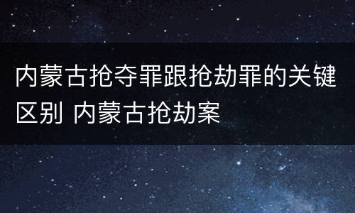 内蒙古抢夺罪跟抢劫罪的关键区别 内蒙古抢劫案