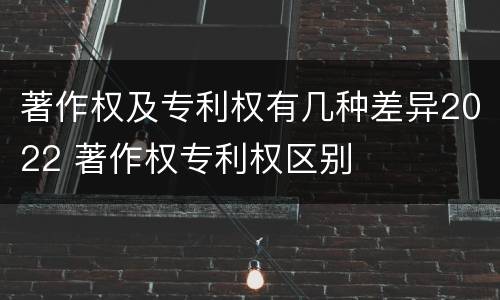著作权及专利权有几种差异2022 著作权专利权区别