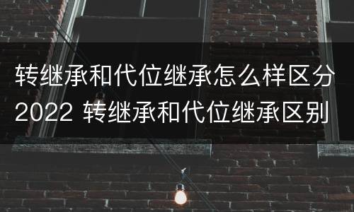 转继承和代位继承怎么样区分2022 转继承和代位继承区别