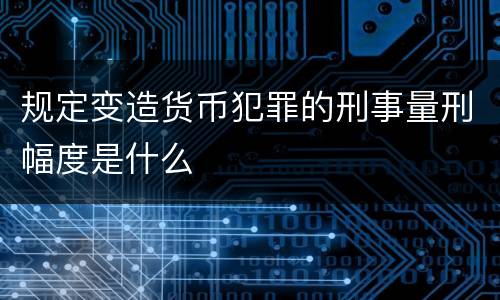 规定变造货币犯罪的刑事量刑幅度是什么