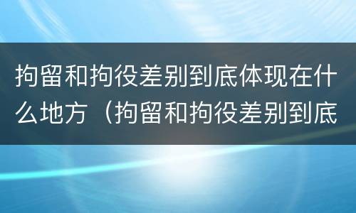 拘留和拘役差别到底体现在什么地方（拘留和拘役差别到底体现在什么地方呢）