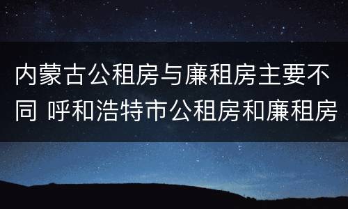 内蒙古公租房与廉租房主要不同 呼和浩特市公租房和廉租房的区别
