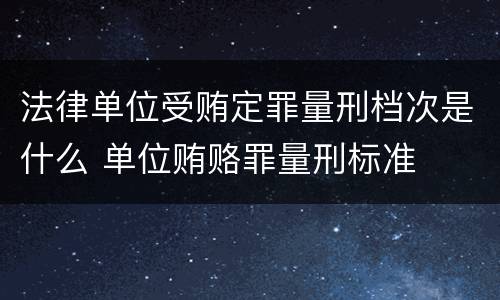 法律单位受贿定罪量刑档次是什么 单位贿赂罪量刑标准