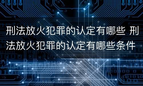 刑法放火犯罪的认定有哪些 刑法放火犯罪的认定有哪些条件