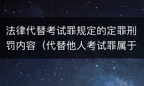 法律代替考试罪规定的定罪刑罚内容（代替他人考试罪属于什么类犯罪）