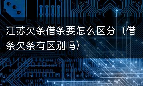 江苏欠条借条要怎么区分（借条欠条有区别吗）