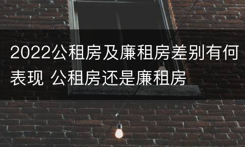 2022公租房及廉租房差别有何表现 公租房还是廉租房