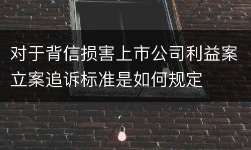 对于背信损害上市公司利益案立案追诉标准是如何规定