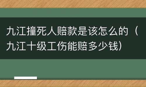 九江撞死人赔款是该怎么的（九江十级工伤能赔多少钱）