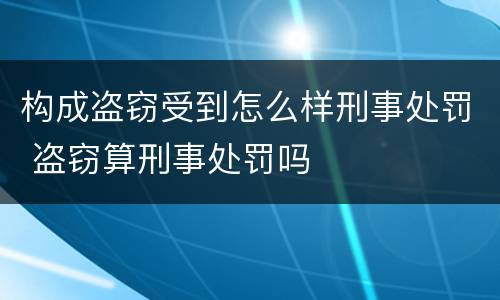 构成盗窃受到怎么样刑事处罚 盗窃算刑事处罚吗