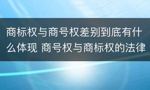 商标权与商号权差别到底有什么体现 商号权与商标权的法律冲突与解决