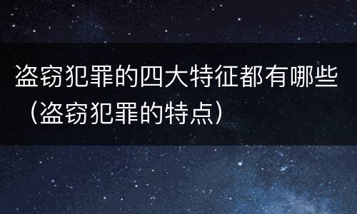 盗窃犯罪的四大特征都有哪些（盗窃犯罪的特点）