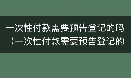 一次性付款需要预告登记的吗（一次性付款需要预告登记的吗怎么办）