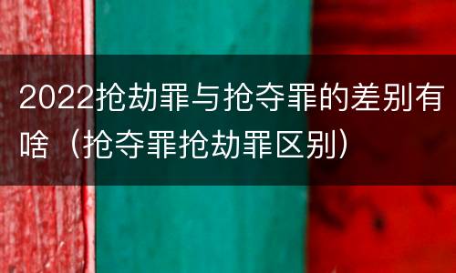 2022抢劫罪与抢夺罪的差别有啥（抢夺罪抢劫罪区别）
