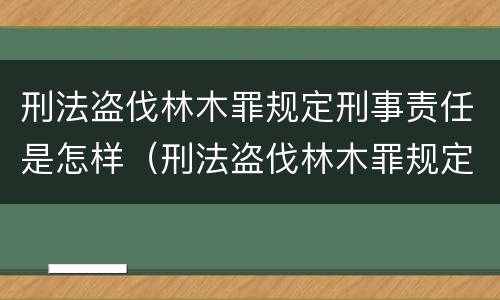 刑法盗伐林木罪规定刑事责任是怎样（刑法盗伐林木罪规定刑事责任是怎样的）