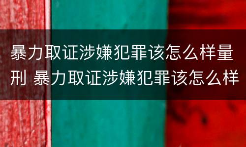 暴力取证涉嫌犯罪该怎么样量刑 暴力取证涉嫌犯罪该怎么样量刑呢