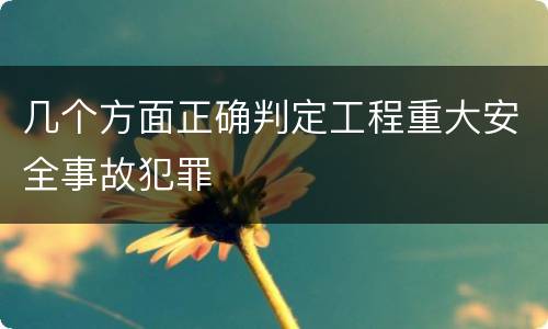 几个方面正确判定工程重大安全事故犯罪