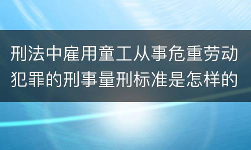 刑法中雇用童工从事危重劳动犯罪的刑事量刑标准是怎样的