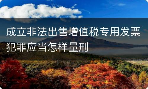 成立非法出售增值税专用发票犯罪应当怎样量刑