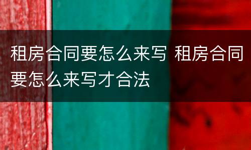 租房合同要怎么来写 租房合同要怎么来写才合法