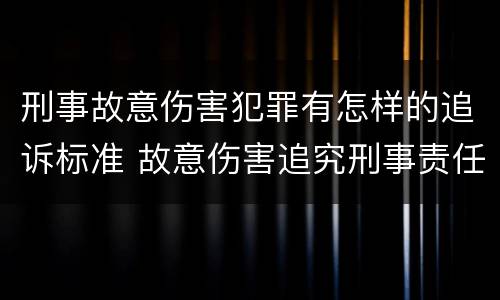 刑事故意伤害犯罪有怎样的追诉标准 故意伤害追究刑事责任的标准