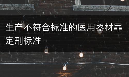 生产不符合标准的医用器材罪定刑标准