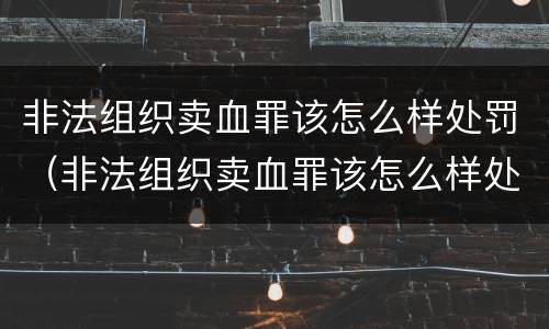 非法组织卖血罪该怎么样处罚（非法组织卖血罪该怎么样处罚呢）