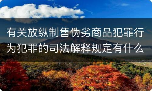 有关放纵制售伪劣商品犯罪行为犯罪的司法解释规定有什么重要内容
