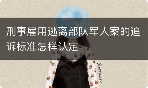 刑事雇用逃离部队军人案的追诉标准怎样认定