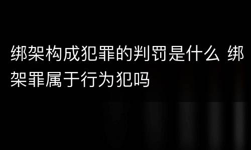 绑架构成犯罪的判罚是什么 绑架罪属于行为犯吗