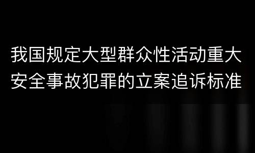 我国规定大型群众性活动重大安全事故犯罪的立案追诉标准是怎么规定