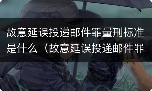 故意延误投递邮件罪量刑标准是什么（故意延误投递邮件罪的立案标准）