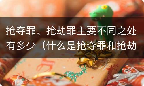 抢夺罪、抢劫罪主要不同之处有多少（什么是抢夺罪和抢劫罪）