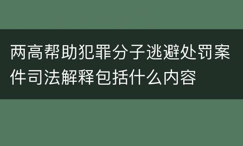 两高帮助犯罪分子逃避处罚案件司法解释包括什么内容