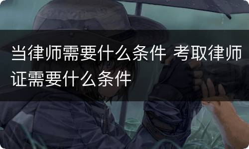 当律师需要什么条件 考取律师证需要什么条件