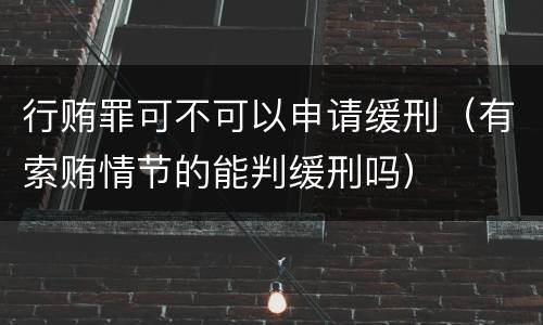 行贿罪可不可以申请缓刑（有索贿情节的能判缓刑吗）