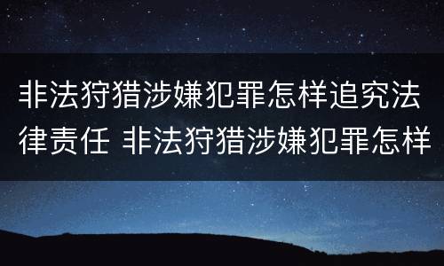 非法狩猎涉嫌犯罪怎样追究法律责任 非法狩猎涉嫌犯罪怎样追究法律责任案例