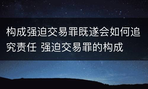 构成强迫交易罪既遂会如何追究责任 强迫交易罪的构成