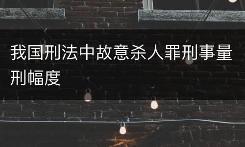 我国刑法中故意杀人罪刑事量刑幅度