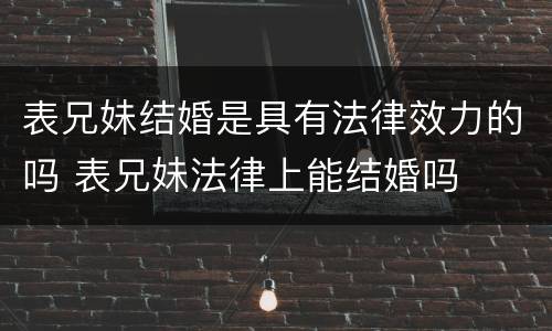表兄妹结婚是具有法律效力的吗 表兄妹法律上能结婚吗