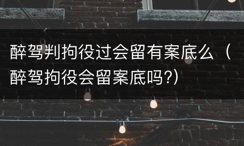 醉驾判拘役过会留有案底么（醉驾拘役会留案底吗?）