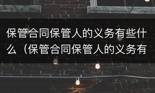 保管合同保管人的义务有些什么（保管合同保管人的义务有些什么内容）
