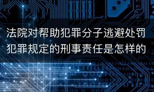 法院对帮助犯罪分子逃避处罚犯罪规定的刑事责任是怎样的