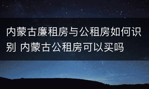 内蒙古廉租房与公租房如何识别 内蒙古公租房可以买吗