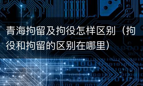 青海拘留及拘役怎样区别（拘役和拘留的区别在哪里）