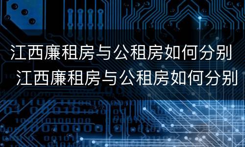 江西廉租房与公租房如何分别 江西廉租房与公租房如何分别管理