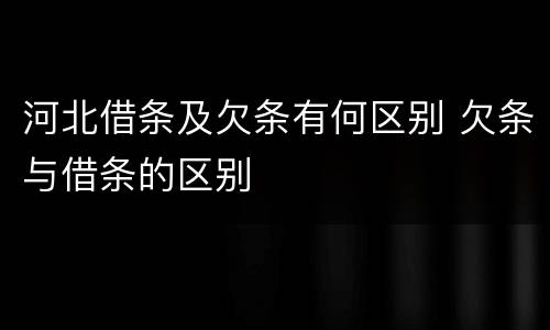 河北借条及欠条有何区别 欠条与借条的区别