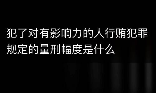 犯了对有影响力的人行贿犯罪规定的量刑幅度是什么